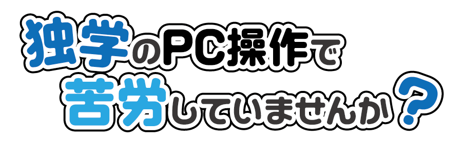 独学のPC操作で苦労していませんか？